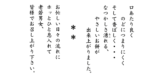 口あたり良く　のどにつまりにくく　そして香ばしく…なつかしさ湧れる、やさしいお餅が出来上がりました。お忙しい日々の流れにホッとひと息入れて　老若男女、皆様でお召し上がり下さい。